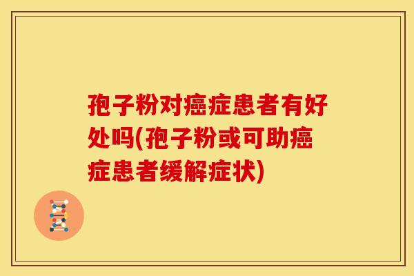 孢子粉对癌症患者有好处吗(孢子粉或可助癌症患者缓解症状)