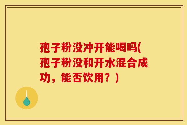 孢子粉没冲开能喝吗(孢子粉没和开水混合成功,能否饮用?)