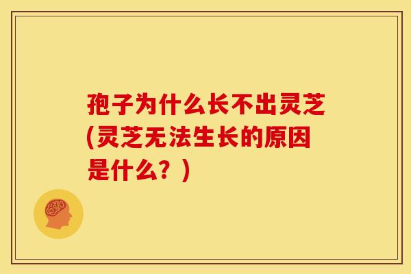 孢子为什么长不出灵芝(灵芝无法生长的原因是什么？)