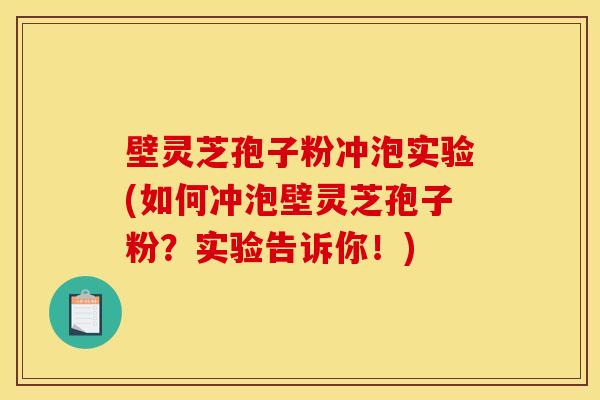壁灵芝孢子粉冲泡实验(如何冲泡壁灵芝孢子粉？实验告诉你！)