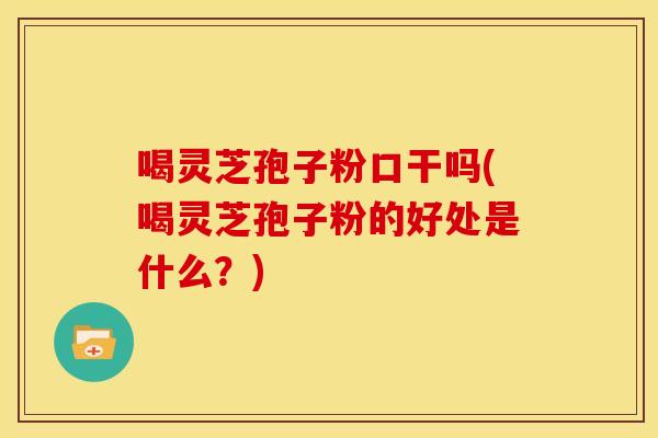 喝灵芝孢子粉口干吗(喝灵芝孢子粉的好处是什么?)