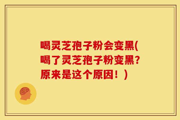 喝灵芝孢子粉会变黑(喝了灵芝孢子粉变黑?原来是这个原因!)