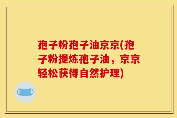 孢子粉孢子油京京(孢子粉提炼孢子油，京京轻松获得自然护理)