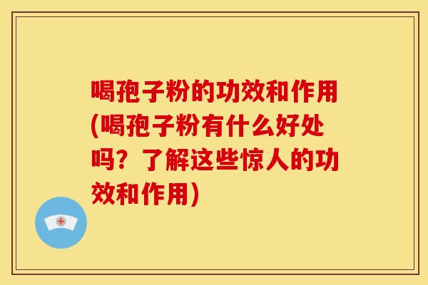 喝孢子粉的功效和作用(喝孢子粉有什么好处吗?了解这些惊人的功效和作用)