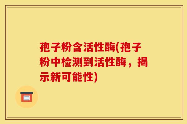 孢子粉含活性酶(孢子粉中检测到活性酶,揭示新可能性)