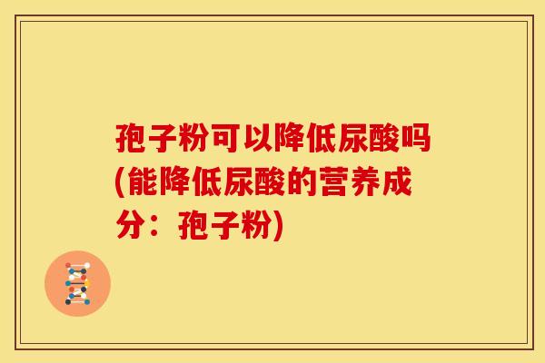 孢子粉可以降低尿酸吗(能降低尿酸的营养成分：孢子粉)