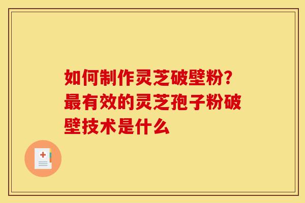 如何制作灵芝破壁粉?最有效的灵芝孢子粉破壁技术是什么