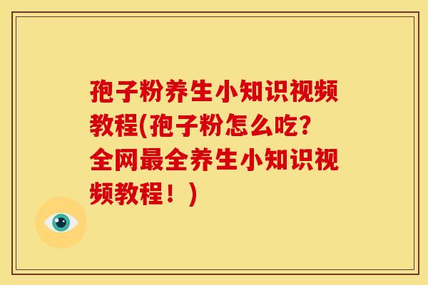 孢子粉养生小知识视频教程(孢子粉怎么吃?全网最全养生小知识视频教程!)