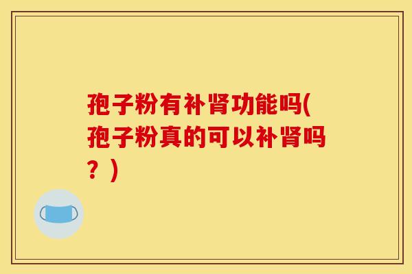 孢子粉有补肾功能吗(孢子粉真的可以补肾吗?)