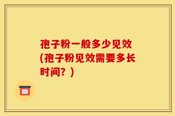 孢子粉一般多少见效 (孢子粉见效需要多长时间?)