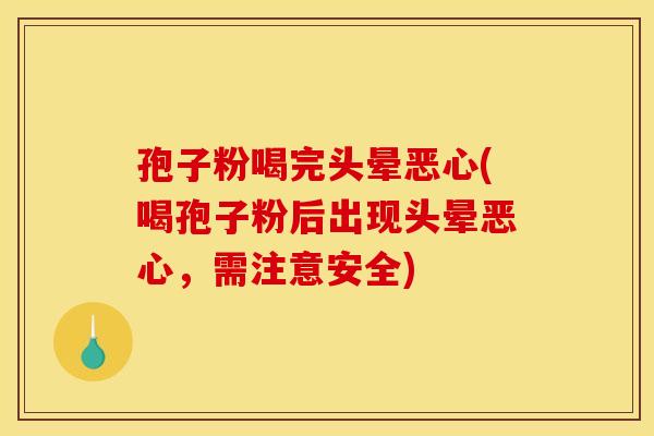 孢子粉喝完头晕恶心(喝孢子粉后出现头晕恶心,需注意安全)