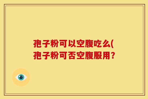 孢子粉可以空腹吃么(孢子粉可否空腹服用？