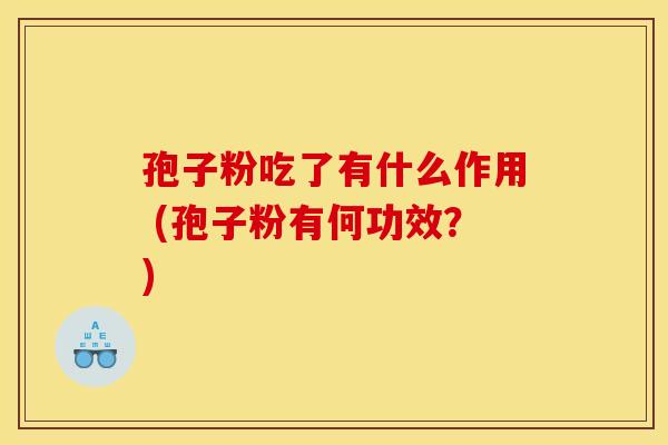 孢子粉吃了有什么作用 (孢子粉有何功效？)
