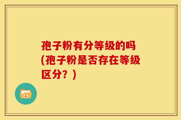 孢子粉有分等级的吗 (孢子粉是否存在等级区分？)