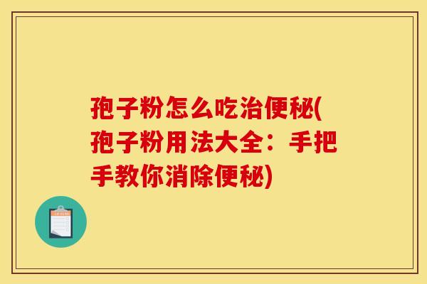 孢子粉怎么吃治便秘(孢子粉用法大全:手把手教你消除便秘)