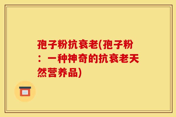 孢子粉抗衰老(孢子粉:一种神奇的抗衰老天然营养品)
