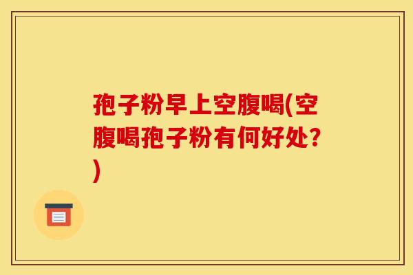 孢子粉早上空腹喝(空腹喝孢子粉有何好处？)