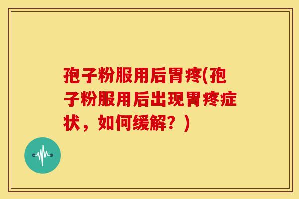 孢子粉服用后胃疼(孢子粉服用后出现胃疼症状,如何缓解?)
