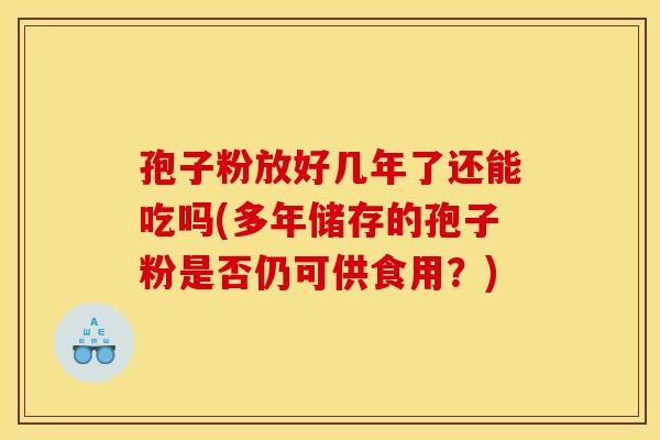 孢子粉放好几年了还能吃吗(多年储存的孢子粉是否仍可供食用?)