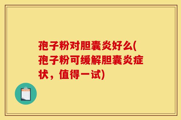 孢子粉对胆囊炎好么(孢子粉可缓解胆囊炎症状，值得一试)
