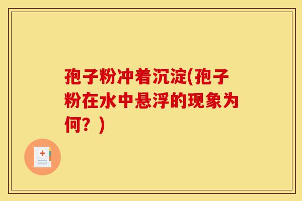 孢子粉冲着沉淀(孢子粉在水中悬浮的现象为何?)