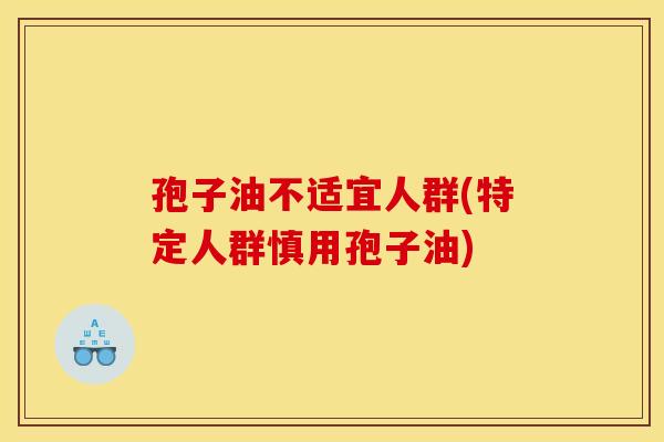 孢子油不适宜人群(特定人群慎用孢子油)