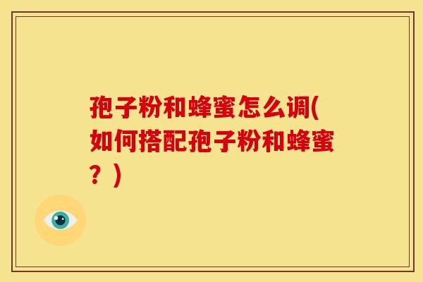 孢子粉和蜂蜜怎么调(如何搭配孢子粉和蜂蜜？)