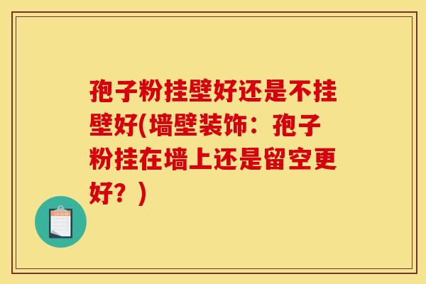 孢子粉挂壁好还是不挂壁好(墙壁装饰:孢子粉挂在墙上还是留空更好?)