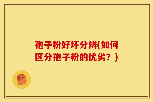 孢子粉好坏分辨(如何区分孢子粉的优劣?)