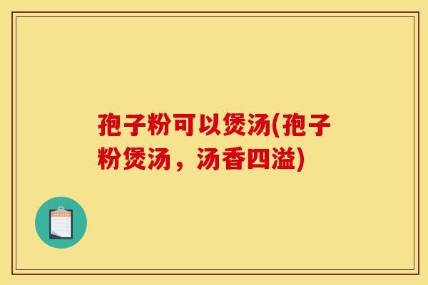 孢子粉可以煲汤(孢子粉煲汤,汤香四溢)