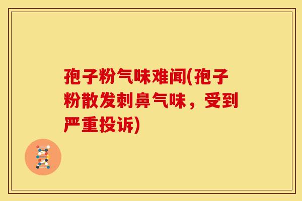 孢子粉气味难闻(孢子粉散发刺鼻气味,受到严重投诉)