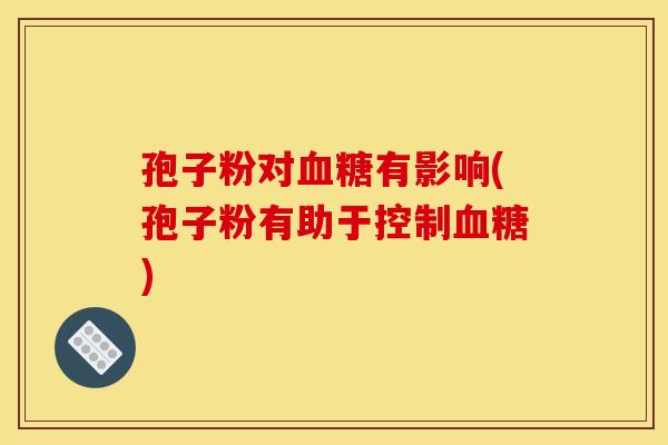 孢子粉对血糖有影响(孢子粉有助于控制血糖)
