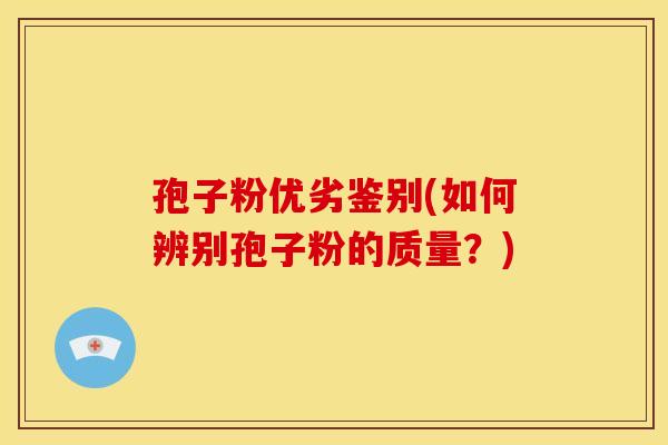 孢子粉优劣鉴别(如何辨别孢子粉的质量?)