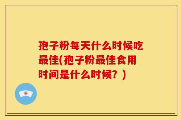 孢子粉每天什么时候吃最佳(孢子粉最佳食用时间是什么时候?)
