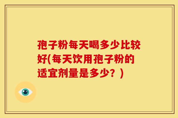 孢子粉每天喝多少比较好(每天饮用孢子粉的适宜剂量是多少?)