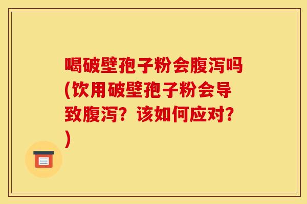 喝破壁孢子粉会腹泻吗(饮用破壁孢子粉会导致腹泻?该如何应对?)