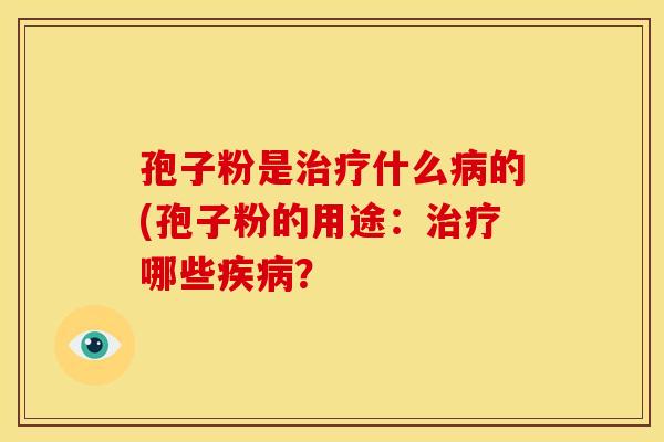 孢子粉是治疗什么病的(孢子粉的用途:治疗哪些疾病?