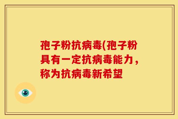 孢子粉抗病毒(孢子粉具有一定抗病毒能力，称为抗病毒新希望