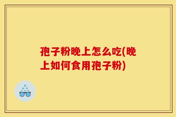 孢子粉晚上怎么吃(晚上如何食用孢子粉)