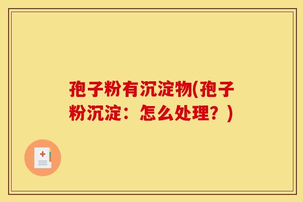 孢子粉有沉淀物(孢子粉沉淀:怎么处理?)