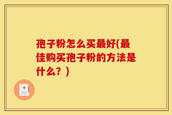 孢子粉怎么买最好(最佳购买孢子粉的方法是什么？)