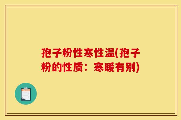 孢子粉性寒性温(孢子粉的性质:寒暖有别)