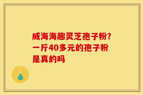 威海海趣灵芝孢子粉?一斤40多元的孢子粉是真的吗