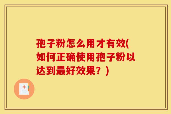 孢子粉怎么用才有效(如何正确使用孢子粉以达到最好效果？)