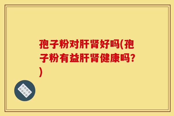 孢子粉对肝肾好吗(孢子粉有益肝肾健康吗？)