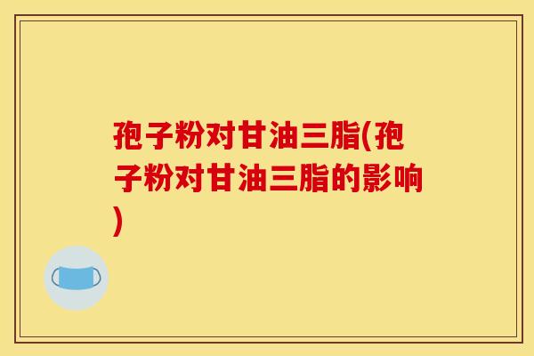 孢子粉对甘油三脂(孢子粉对甘油三脂的影响)
