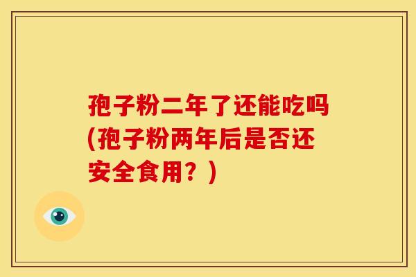 孢子粉二年了还能吃吗(孢子粉两年后是否还安全食用?)
