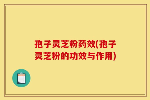 孢子灵芝粉药效(孢子灵芝粉的功效与作用)