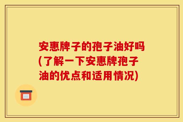 安惠牌子的孢子油好吗(了解一下安惠牌孢子油的优点和适用情况)
