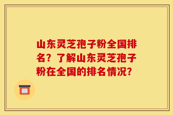 山东灵芝孢子粉全国排名?了解山东灵芝孢子粉在全国的排名情况?